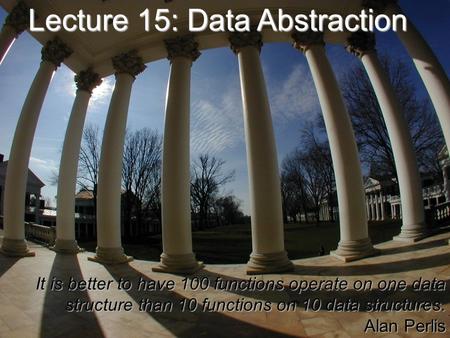 It is better to have 100 functions operate on one data structure than 10 functions on 10 data structures. Alan Perlis Lecture 15: Data Abstraction.