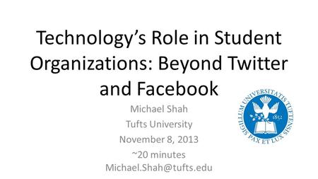 Technology’s Role in Student Organizations: Beyond Twitter and Facebook Michael Shah Tufts University November 8, 2013 ~20 minutes