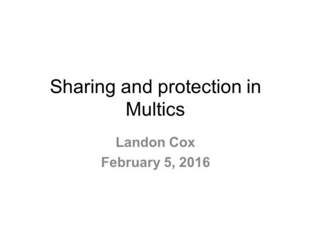 Sharing and protection in Multics Landon Cox February 5, 2016.