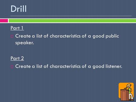 Drill Part 1  Create a list of characteristics of a good public speaker. Part 2  Create a list of characteristics of a good listener.