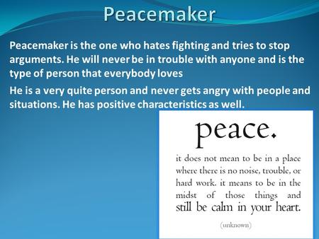 Peacemaker is the one who hates fighting and tries to stop arguments. He will never be in trouble with anyone and is the type of person that everybody.