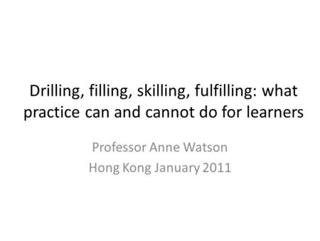 Drilling, filling, skilling, fulfilling: what practice can and cannot do for learners Professor Anne Watson Hong Kong January 2011.