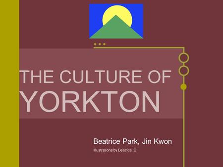 THE CULTURE OF YORKTON Beatrice Park, Jin Kwon Illustrations by Beatrice :D.