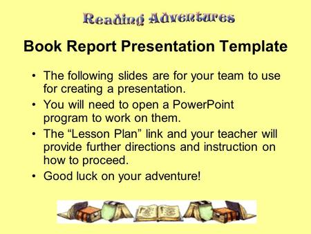 Book Report Presentation Template The following slides are for your team to use for creating a presentation. You will need to open a PowerPoint program.