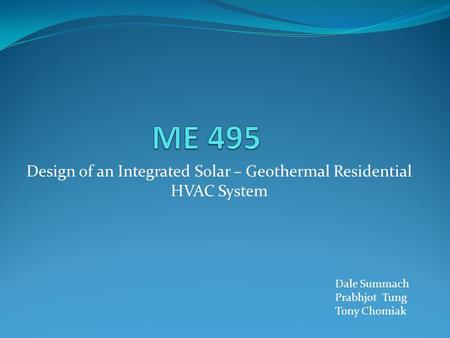 Design of an Integrated Solar – Geothermal Residential HVAC System Dale Summach Prabhjot Tung Tony Chomiak.