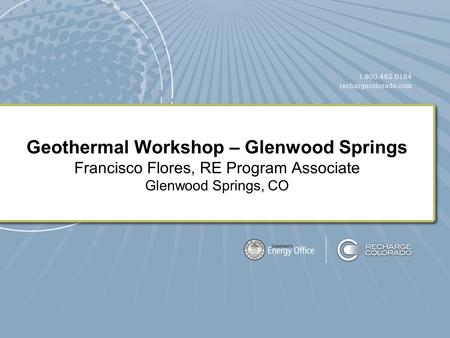 Geothermal Workshop – Glenwood Springs Francisco Flores, RE Program Associate Glenwood Springs, CO.