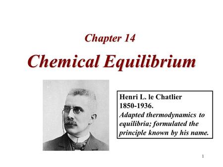 1 Chemical Equilibrium Chapter 14 Henri L. le Chatlier 1850-1936. Adapted thermodynamics to equilibria; formulated the principle known by his name.