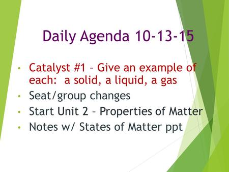 Daily Agenda 10-13-15 Catalyst #1 – Give an example of each: a solid, a liquid, a gas Seat/group changes Start Unit 2 – Properties of Matter Notes w/ States.