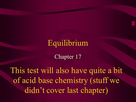 Equilibrium Chapter 17 This test will also have quite a bit of acid base chemistry (stuff we didn’t cover last chapter)