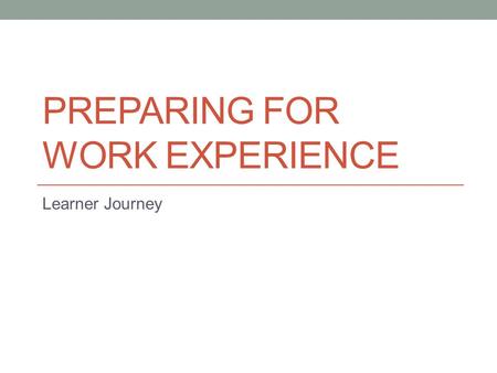 PREPARING FOR WORK EXPERIENCE Learner Journey. Learning Intentions Lesson Aims To help students identify some key ways to be prepared for gaining a placement.