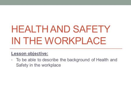 HEALTH AND SAFETY IN THE WORKPLACE Lesson objective: To be able to describe the background of Health and Safety in the workplace.