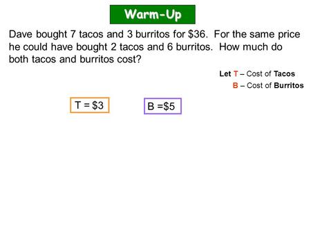 Warm-Up Dave bought 7 tacos and 3 burritos for $36. For the same price he could have bought 2 tacos and 6 burritos. How much do both tacos and burritos.