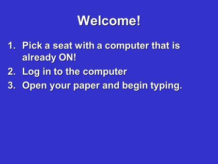 Welcome! 1.Pick a seat with a computer that is already ON! 2.Log in to the computer 3.Open your paper and begin typing.