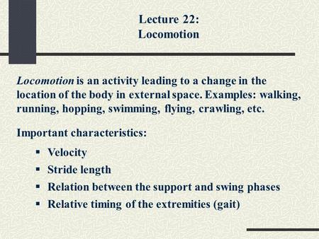 Lecture 22: Locomotion Locomotion is an activity leading to a change in the location of the body in external space. Examples: walking, running, hopping,