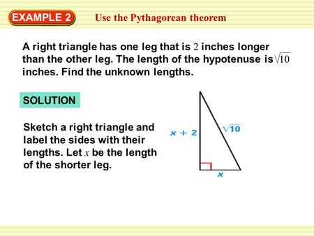 EXAMPLE 2 Use the Pythagorean theorem A right triangle has one leg that is 2 inches longer than the other leg. The length of the hypotenuse is 10 inches.