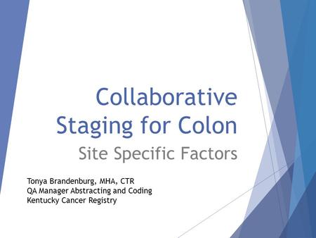 Collaborative Staging for Colon Site Specific Factors Tonya Brandenburg, MHA, CTR QA Manager Abstracting and Coding Kentucky Cancer Registry.