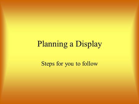 Planning a Display Steps for you to follow Decide Why Purpose, theme, and location of display Category or categories of merchandise to be displayed.