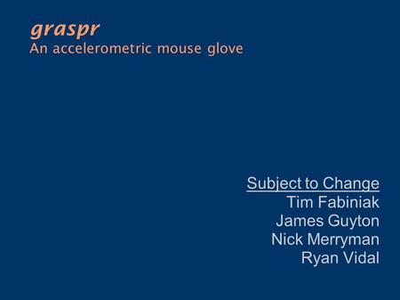 Graspr An accelerometric mouse glove Subject to Change Tim Fabiniak James Guyton Nick Merryman Ryan Vidal.