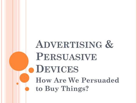 A DVERTISING & P ERSUASIVE D EVICES How Are We Persuaded to Buy Things?