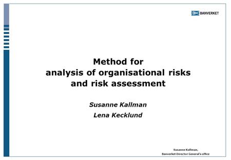 Susanne Kallman, Banverket Director General’s office Method for analysis of organisational risks and risk assessment Susanne Kallman Lena Kecklund.