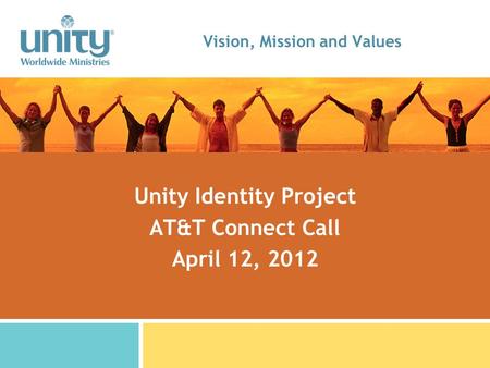 Vision, Mission and Values Unity Identity Project AT&T Connect Call April 12, 2012.