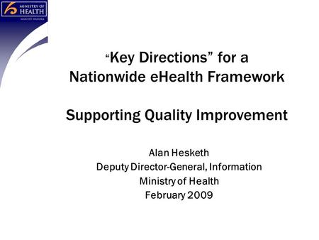 “ Key Directions” for a Nationwide eHealth Framework Supporting Quality Improvement Alan Hesketh Deputy Director-General, Information Ministry of Health.