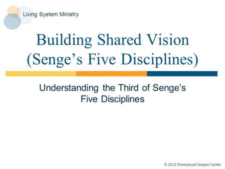 © 2012 Emmanuel Gospel Center Living System Ministry Building Shared Vision (Senge’s Five Disciplines) Understanding the Third of Senge’s Five Disciplines.