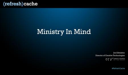 #RefreshCache Ministry In Mind Jon Edmiston Director of Creative Technologies.