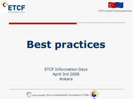 ETCF is funded by the European Union Project is implemented by Eurochambres & TOBB Best practices ETCF Information Days April 3rd 2008 Ankara.