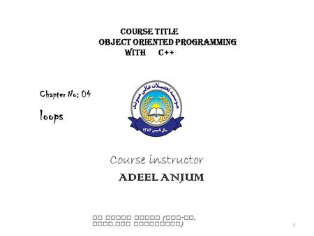 Course Title Object Oriented Programming with C++ Course instructor ADEEL ANJUM Chapter No: 04 loops 1 BY ADEEL ANJUM ( MSc - cs, CCNA, WEB DEVELOPER )