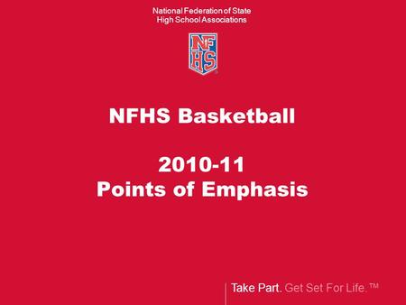 Take Part. Get Set For Life.™ National Federation of State High School Associations NFHS Basketball 2010-11 Points of Emphasis.