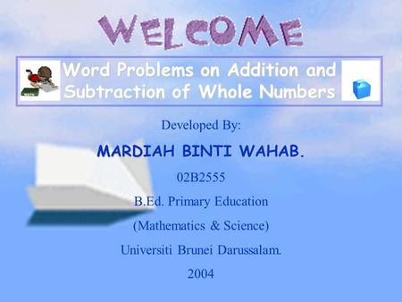 Word Problems on Addition and Subtraction of Whole Numbers Developed By: MARDIAH BINTI WAHAB. 02B2555 B.Ed. Primary Education (Mathematics & Science) Universiti.