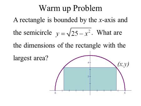 Warm up Problem A rectangle is bounded by the x-axis and the semicircle. What are the dimensions of the rectangle with the largest area?