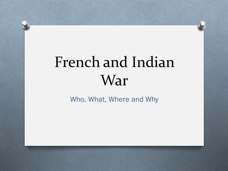 French and Indian War Who, What, Where and Why. Who? O The English and the French created rival empires in North America. O The French claimed the O The.