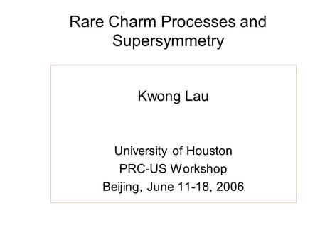 Rare Charm Processes and Supersymmetry Kwong Lau University of Houston PRC-US Workshop Beijing, June 11-18, 2006.