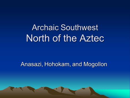 Archaic Southwest North of the Aztec Anasazi, Hohokam, and Mogollon.