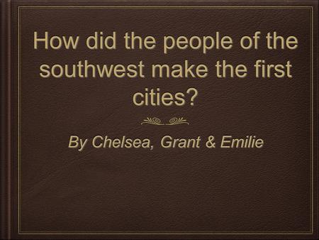 How did the people of the southwest make the first cities? By Chelsea, Grant & Emilie.