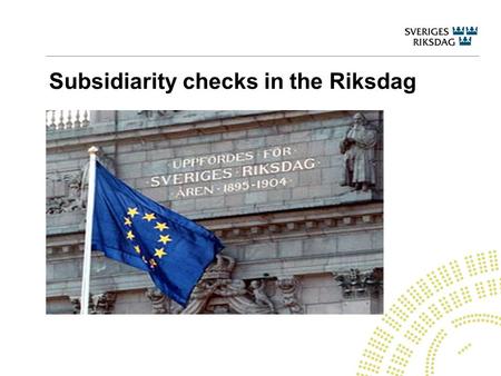 Subsidiarity checks in the Riksdag. The Riksdag’s work with EU affairs The Parliamentary Committees – deliberation and information, examination of EU.