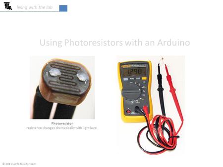 Photoresistor resistance changes dramatically with light level living with the lab Using Photoresistors with an Arduino © 2011 LWTL faculty team.