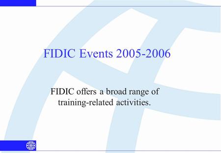 FIDIC Events 2005-2006 FIDIC offers a broad range of training-related activities.