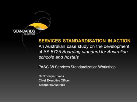 PASC 38 Services Standardization Workshop Dr Bronwyn Evans Chief Executive Officer Standards Australia SERVICES STANDARDISATION IN ACTION An Australian.