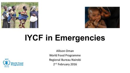 IYCF in Emergencies Allison Oman World Food Programme Regional Bureau Nairobi 2 nd February 2016.