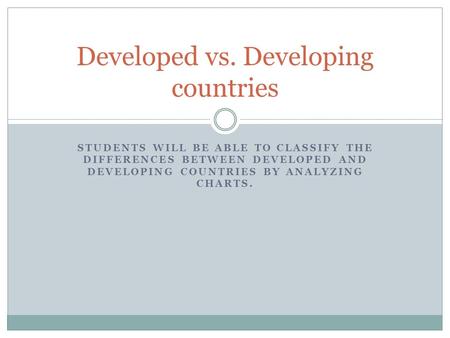 STUDENTS WILL BE ABLE TO CLASSIFY THE DIFFERENCES BETWEEN DEVELOPED AND DEVELOPING COUNTRIES BY ANALYZING CHARTS. Developed vs. Developing countries.