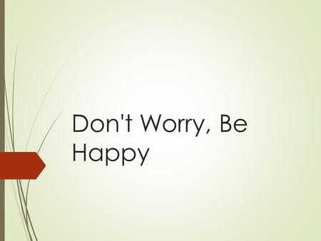 Don't Worry, Be Happy. Why You Need to Let Go of Worry 1.It's Unreasonable 2.It's Unnatural 3.It's Unhelpful 4.It's Unnecessary.