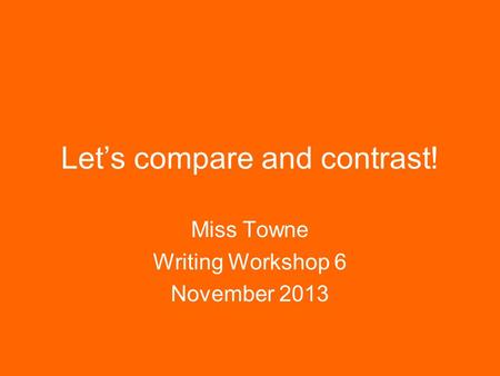 Let’s compare and contrast! Miss Towne Writing Workshop 6 November 2013.