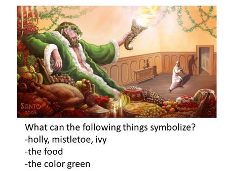 What can the following things symbolize? -holly, mistletoe, ivy -the food -the color green.