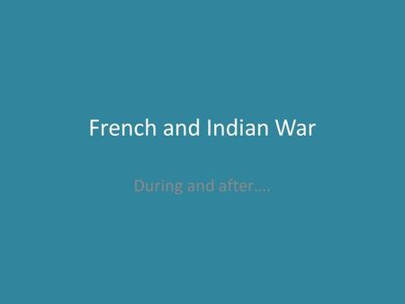 French and Indian War During and after….. Background…. French building forts throughout Ohio River Valley Alliances with Native Americans =control of.