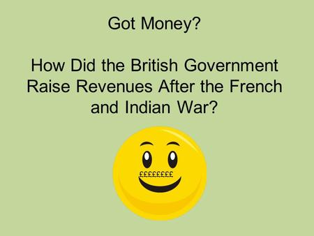 Got Money? How Did the British Government Raise Revenues After the French and Indian War? ££££££££