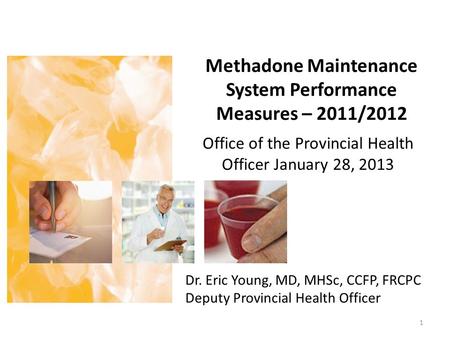 Methadone Maintenance System Performance Measures – 2011/2012 Office of the Provincial Health Officer January 28, 2013 1 Dr. Eric Young, MD, MHSc, CCFP,