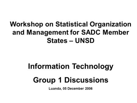 Workshop on Statistical Organization and Management for SADC Member States – UNSD Information Technology Group 1 Discussions Luanda, 05 December 2006.